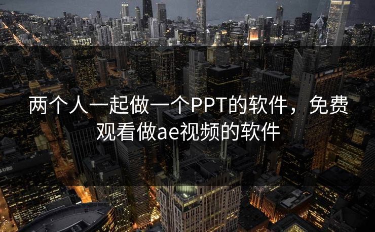两个人一起做一个PPT的软件，免费观看做ae视频的软件