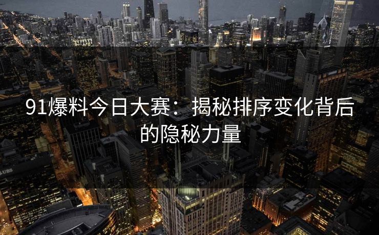 91爆料今日大赛：揭秘排序变化背后的隐秘力量