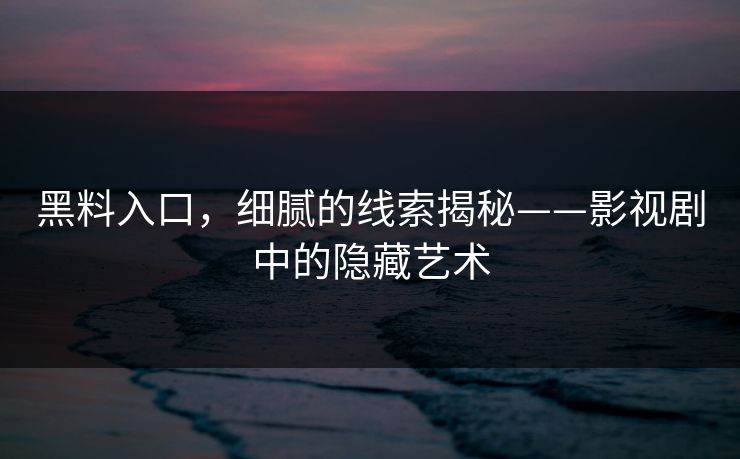 黑料入口，细腻的线索揭秘——影视剧中的隐藏艺术