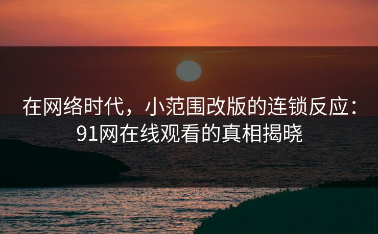 在网络时代，小范围改版的连锁反应：91网在线观看的真相揭晓