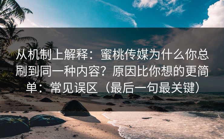 从机制上解释：蜜桃传媒为什么你总刷到同一种内容？原因比你想的更简单：常见误区（最后一句最关键）