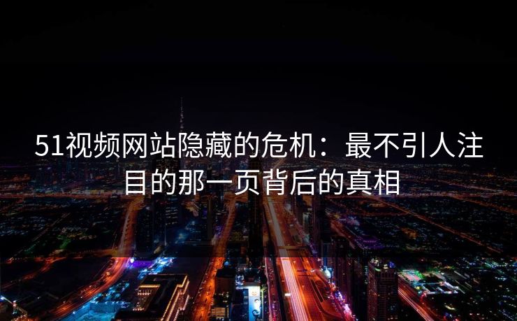 51视频网站隐藏的危机：最不引人注目的那一页背后的真相