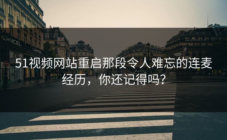 51视频网站重启那段令人难忘的连麦经历,你还记得吗? 51视频网站重启那段令人难忘的连麦经历,你还记得吗?
