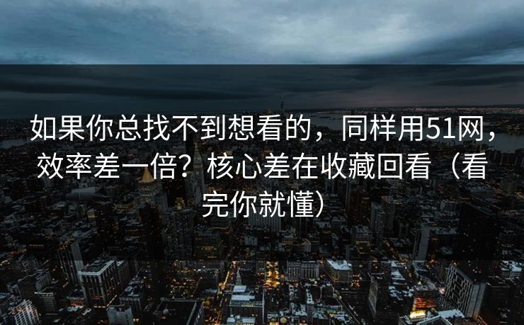 如果你总找不到想看的,同样用51网,效率差一倍?核心差在收藏回看(看完你就懂) 如果你总找不到想看的,同样用51网,效率差一倍?核心差在收藏回看(看完你就懂)