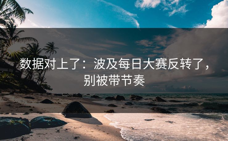 数据对上了：波及每日大赛反转了，别被带节奏