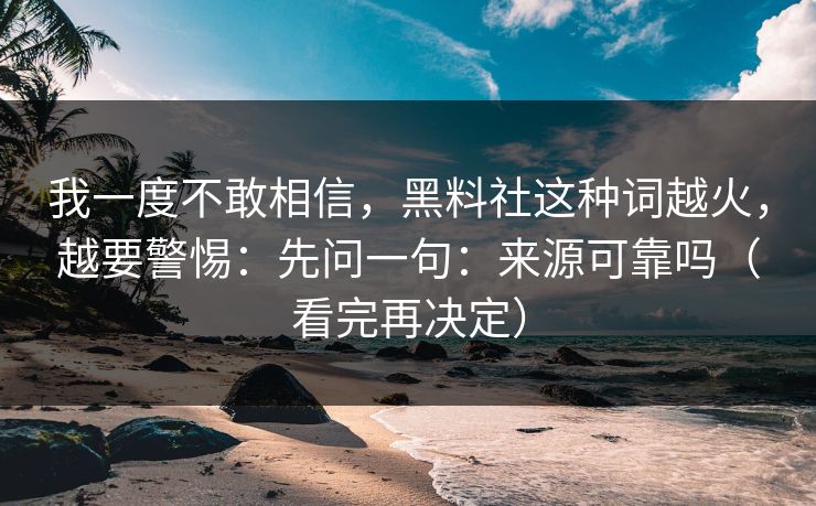 我一度不敢相信，黑料社这种词越火，越要警惕：先问一句：来源可靠吗（看完再决定）